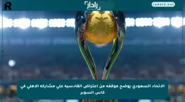 الاتحاد السعودي يوضح موقفه من اعتراض القادسية على مشاركة الأهلي في كأس السوبر